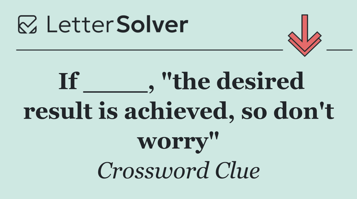 If ____, "the desired result is achieved, so don't worry"