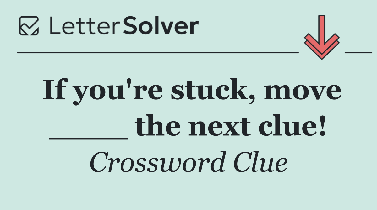 If you're stuck, move ____ the next clue!