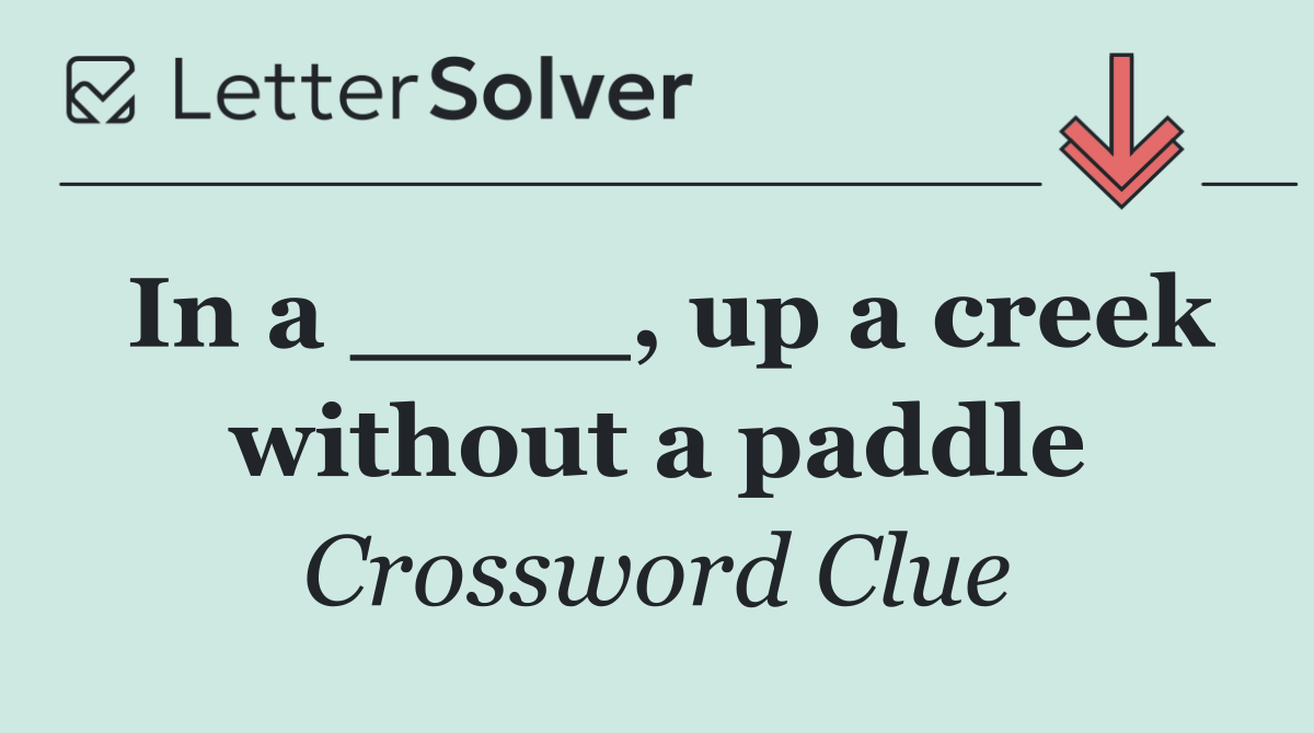 In a ____, up a creek without a paddle