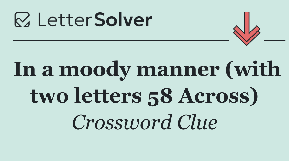 In a moody manner (with two letters 58 Across)