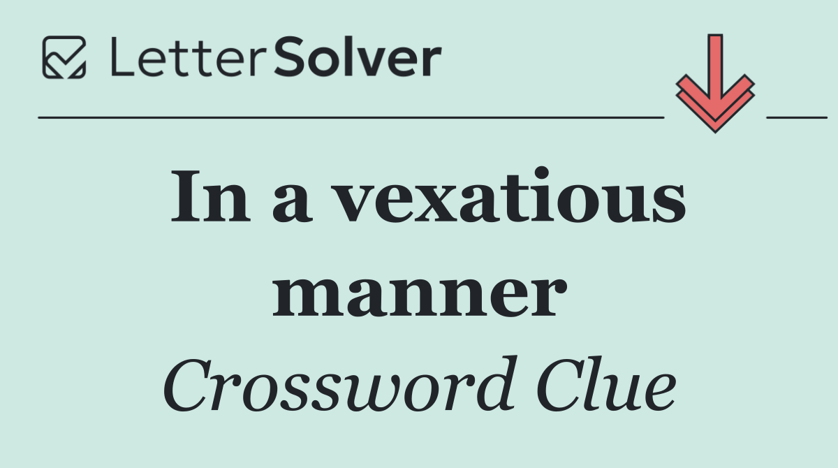 In a vexatious manner