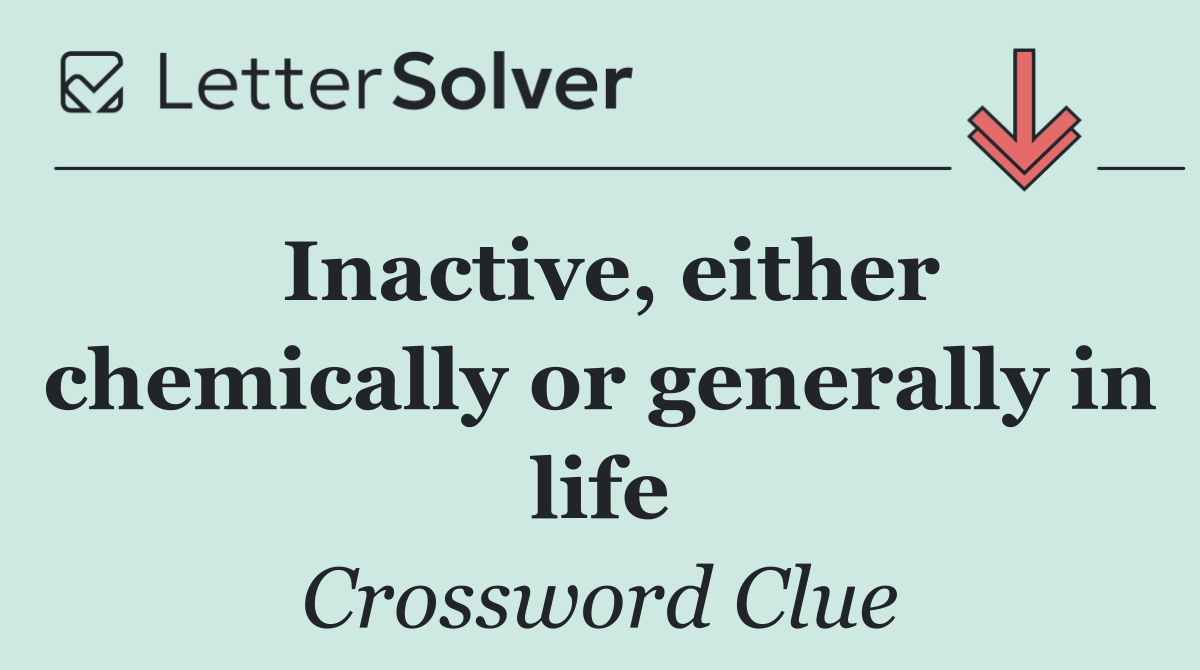 Inactive, either chemically or generally in life