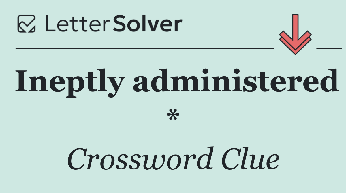 Ineptly administered *