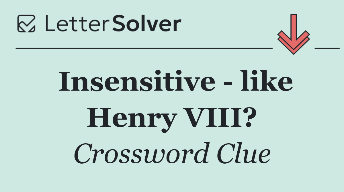 Insensitive   like Henry VIII?