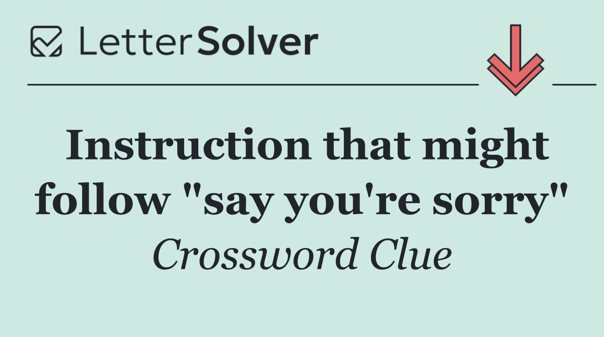 Instruction that might follow "say you're sorry"