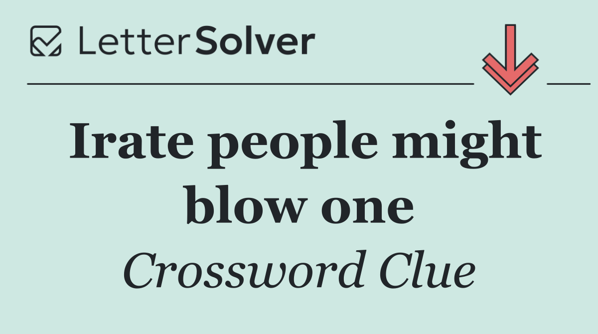 Irate people might blow one