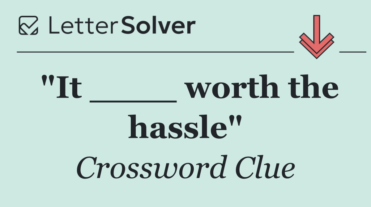 "It ____ worth the hassle"
