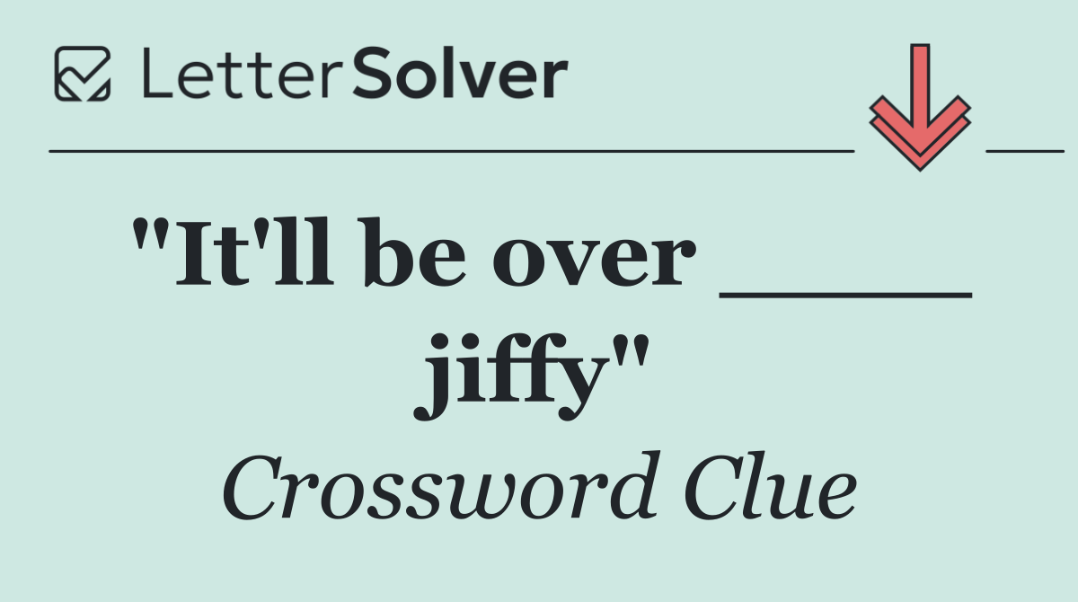 "It'll be over ____ jiffy"
