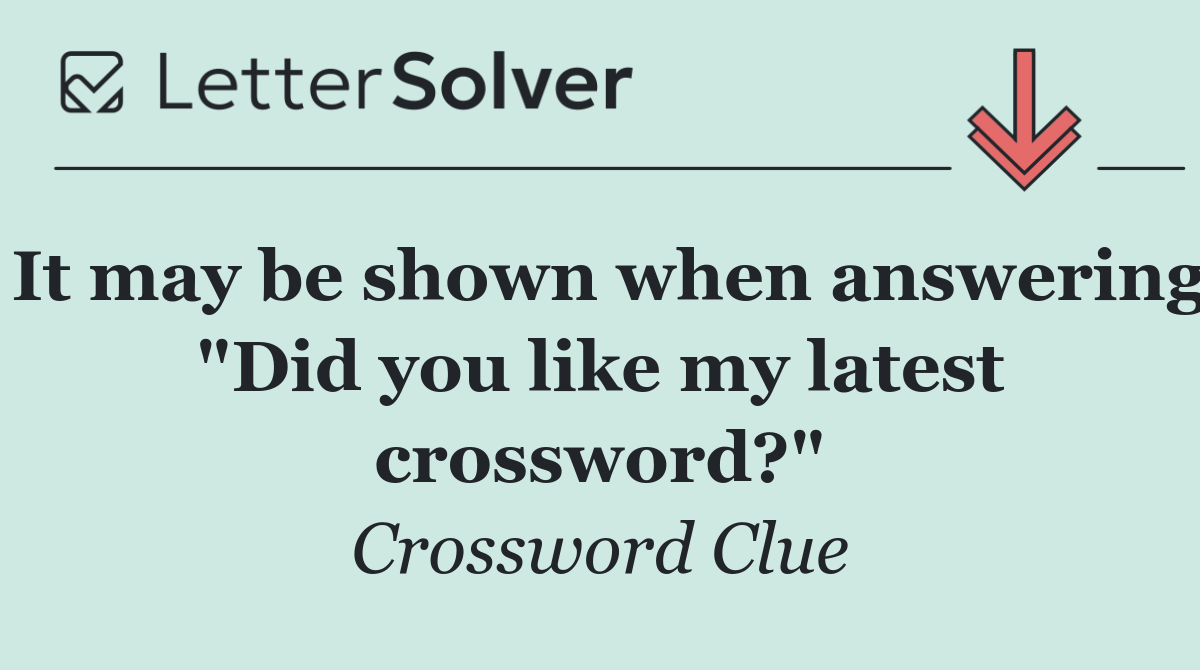 It may be shown when answering "Did you like my latest crossword?"