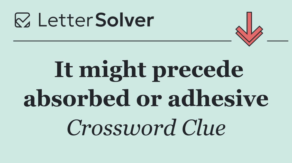 It might precede absorbed or adhesive