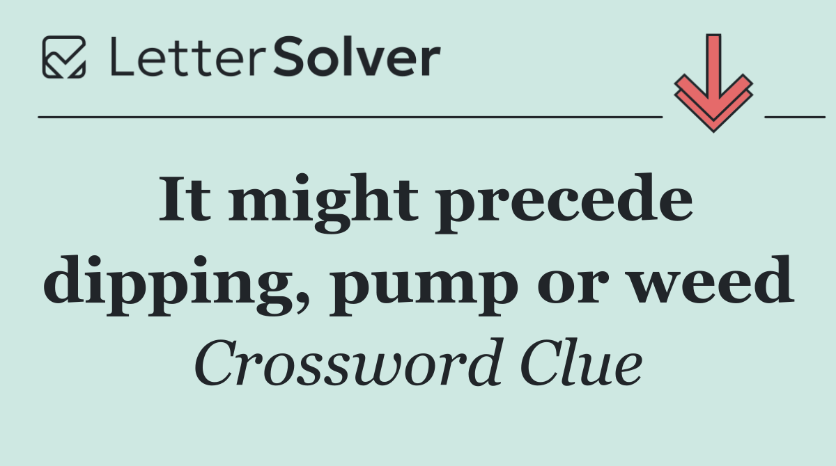 It might precede dipping, pump or weed