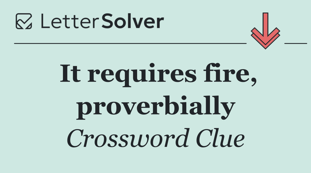 It requires fire, proverbially