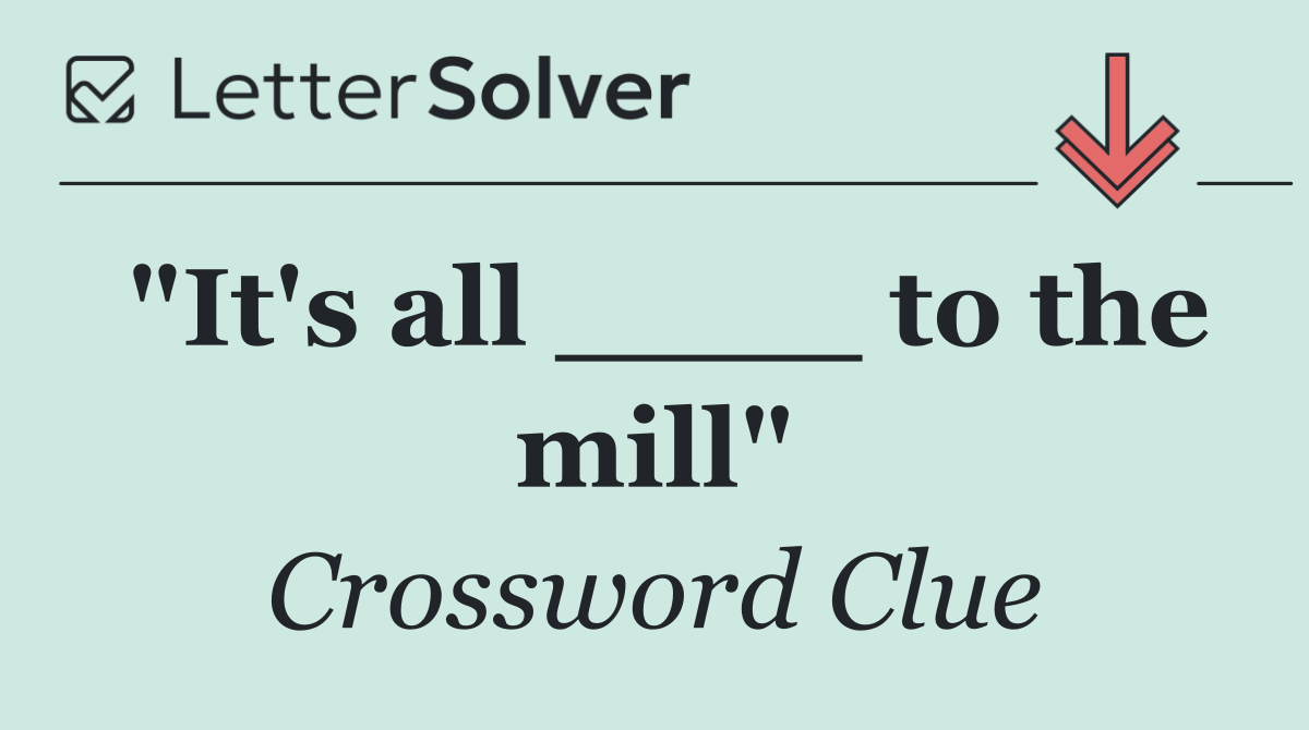 "It's all ____ to the mill"