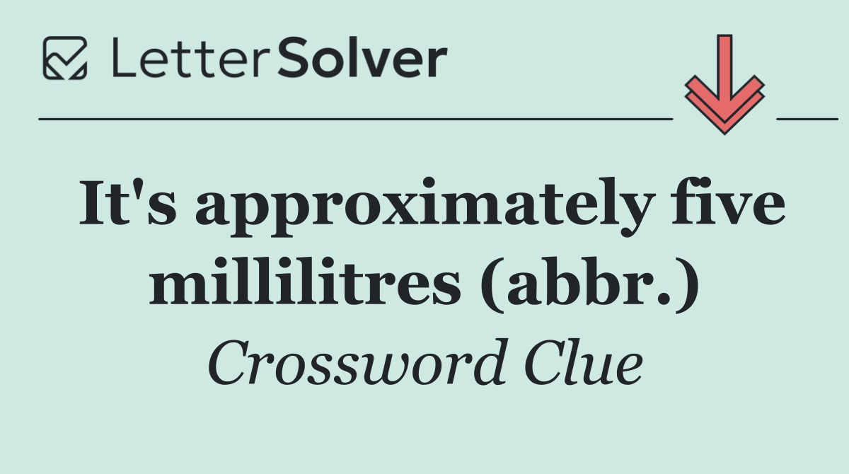 It's approximately five millilitres (abbr.)