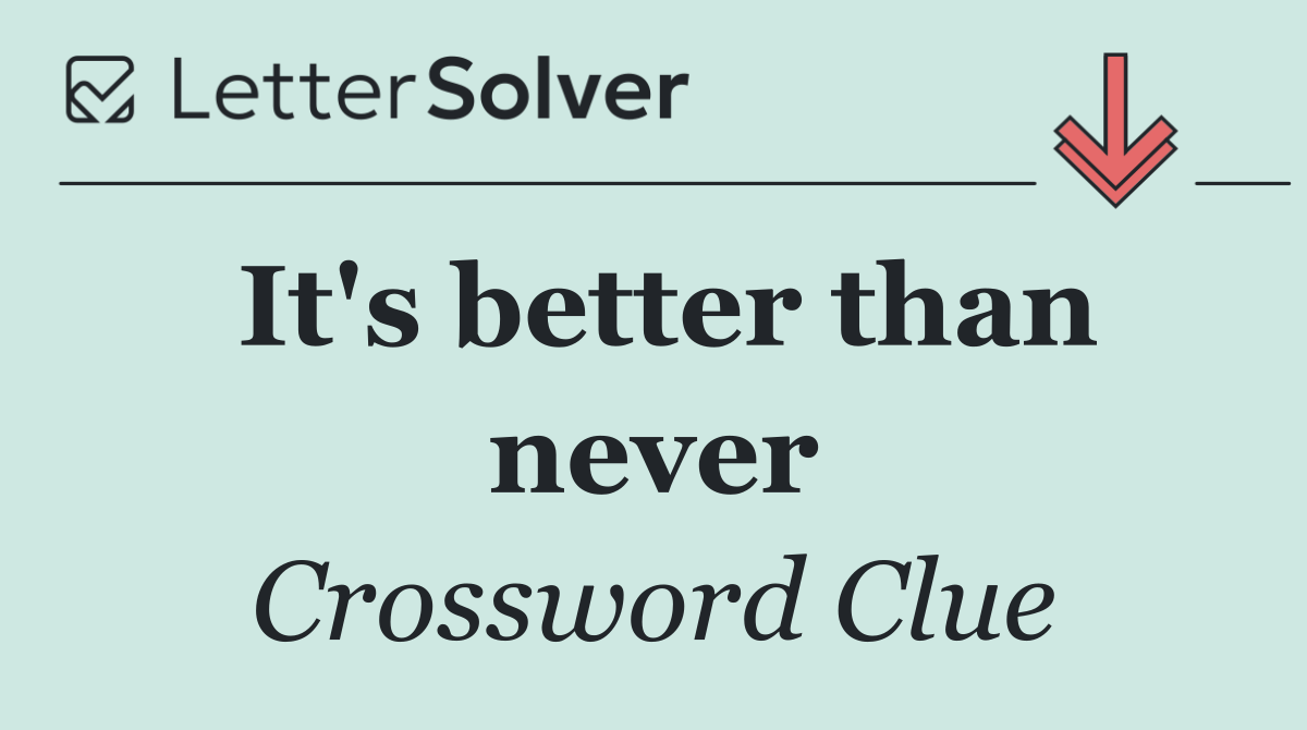 It's better than never