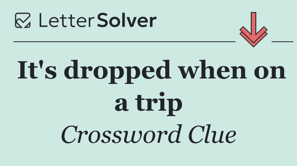 It's dropped when on a trip