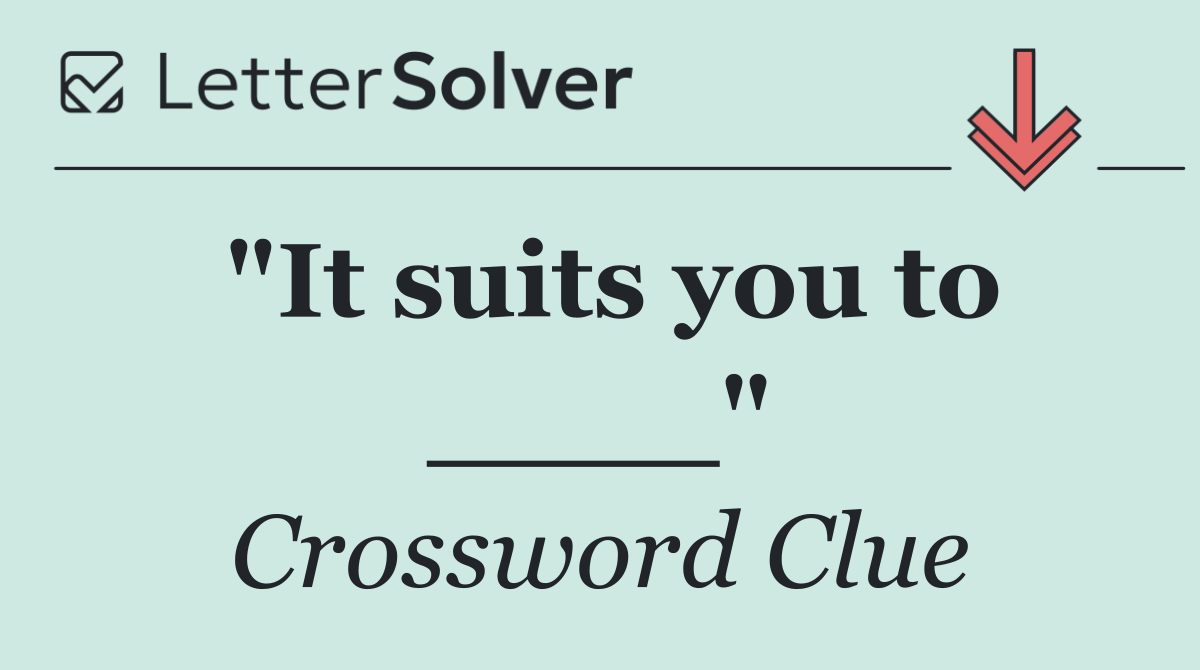 "It suits you to ____"