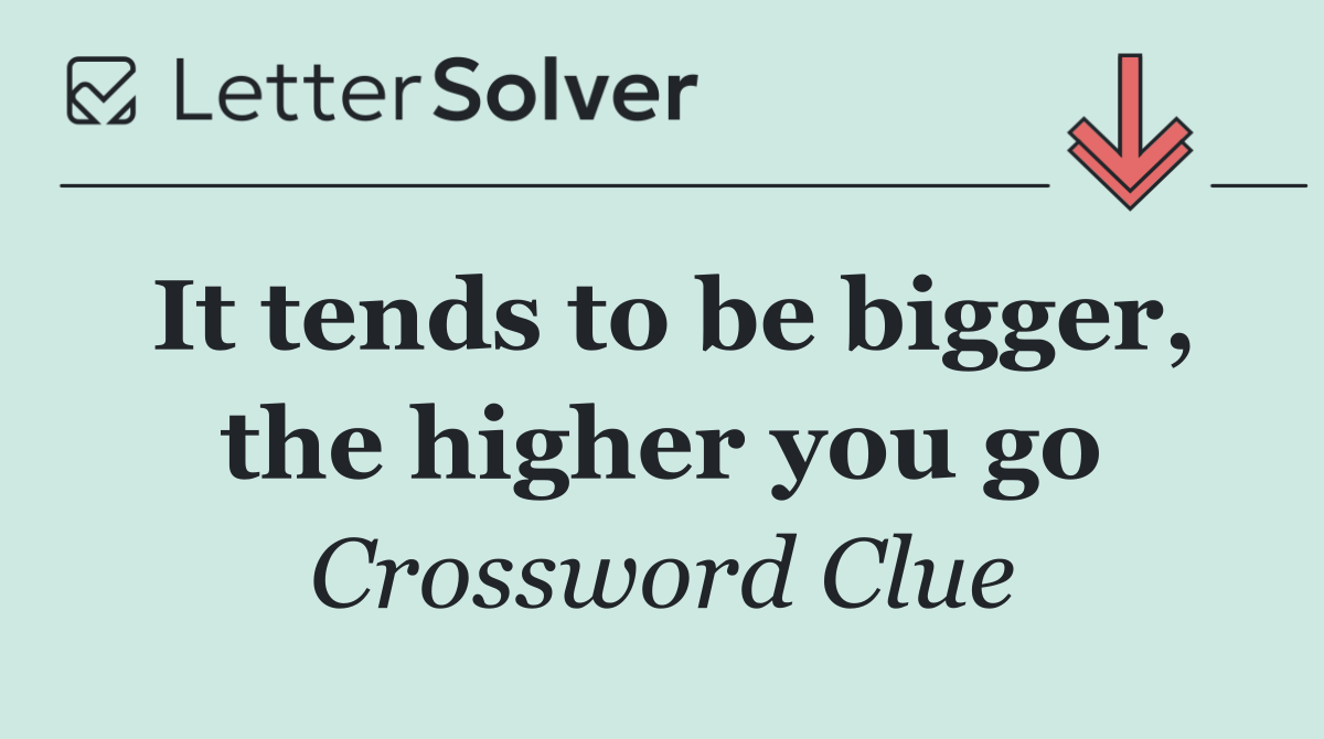 It tends to be bigger, the higher you go