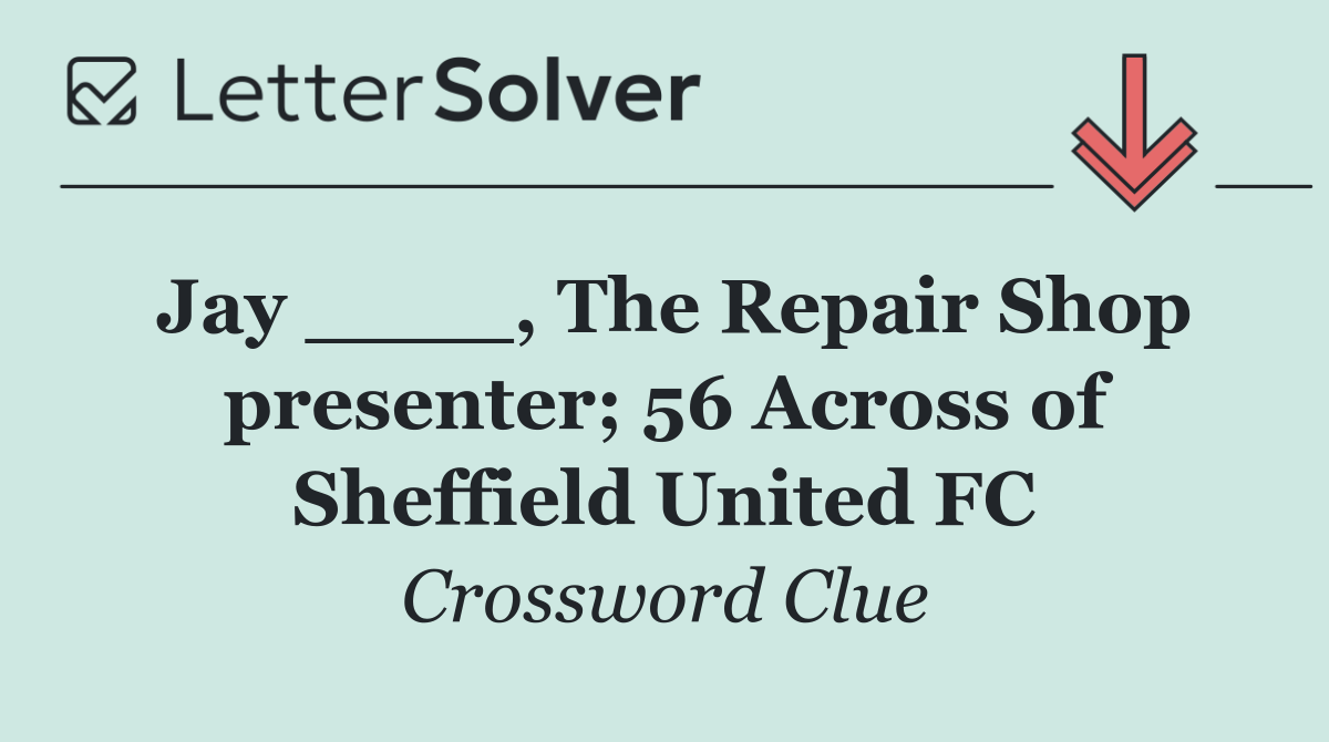 Jay ____, The Repair Shop presenter; 56 Across of Sheffield United FC