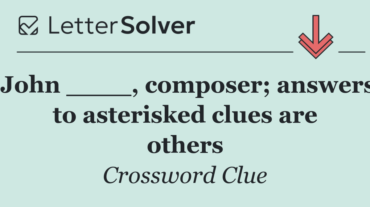 John ____, composer; answers to asterisked clues are others