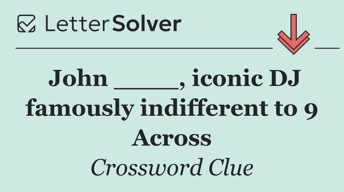 John ____, iconic DJ famously indifferent to 9 Across
