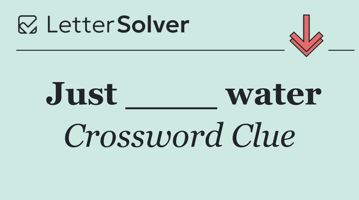 Just ____ water