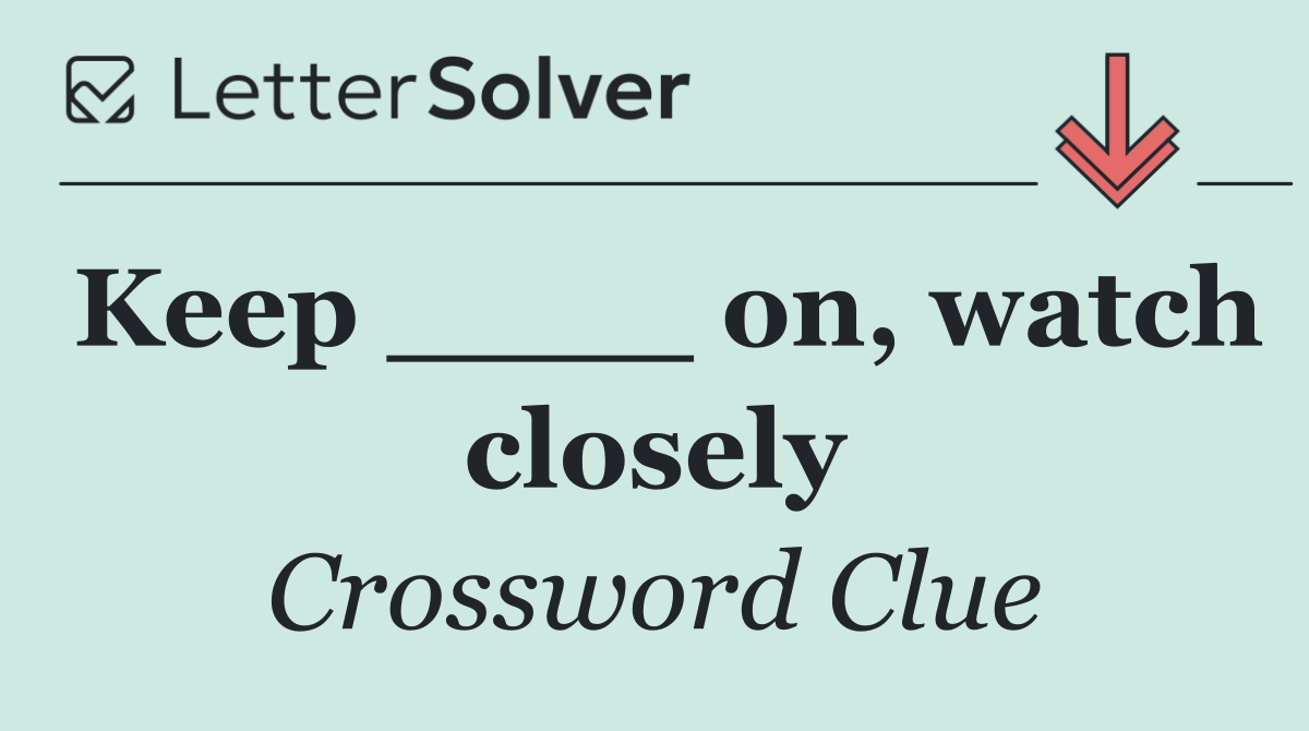 Keep ____ on, watch closely