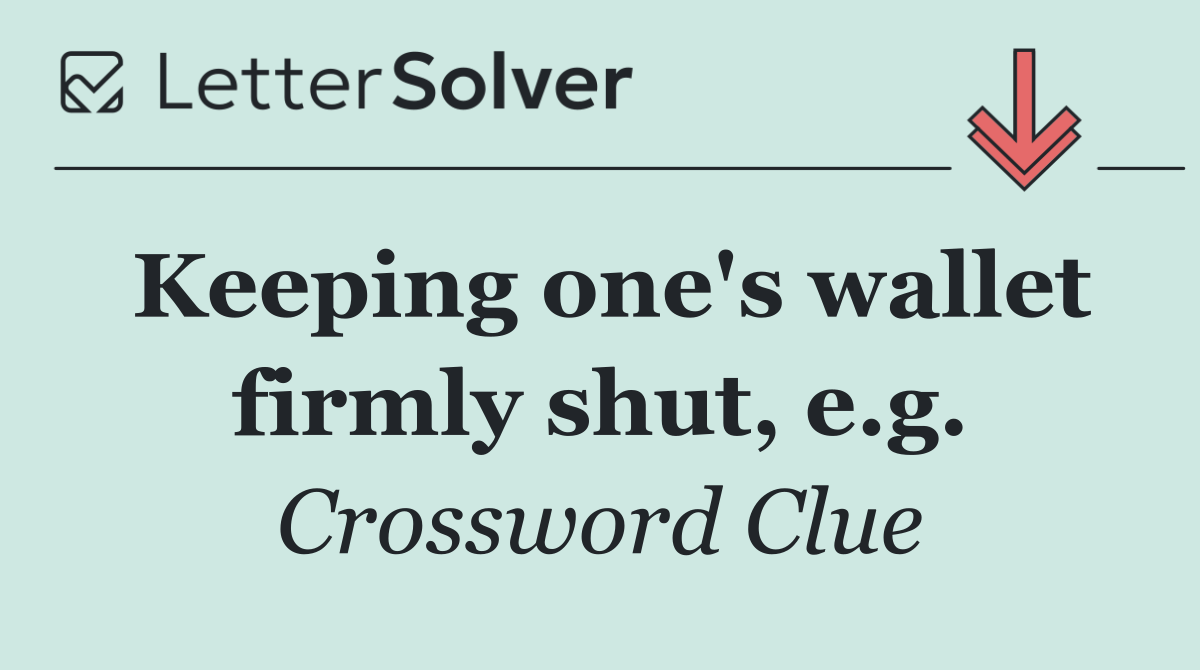 Keeping one's wallet firmly shut, e.g.