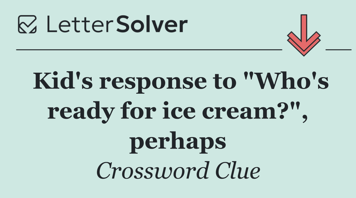 Kid's response to "Who's ready for ice cream?", perhaps