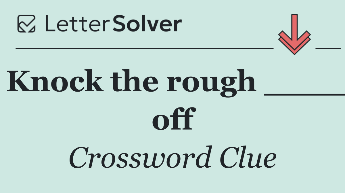 Knock the rough ____ off