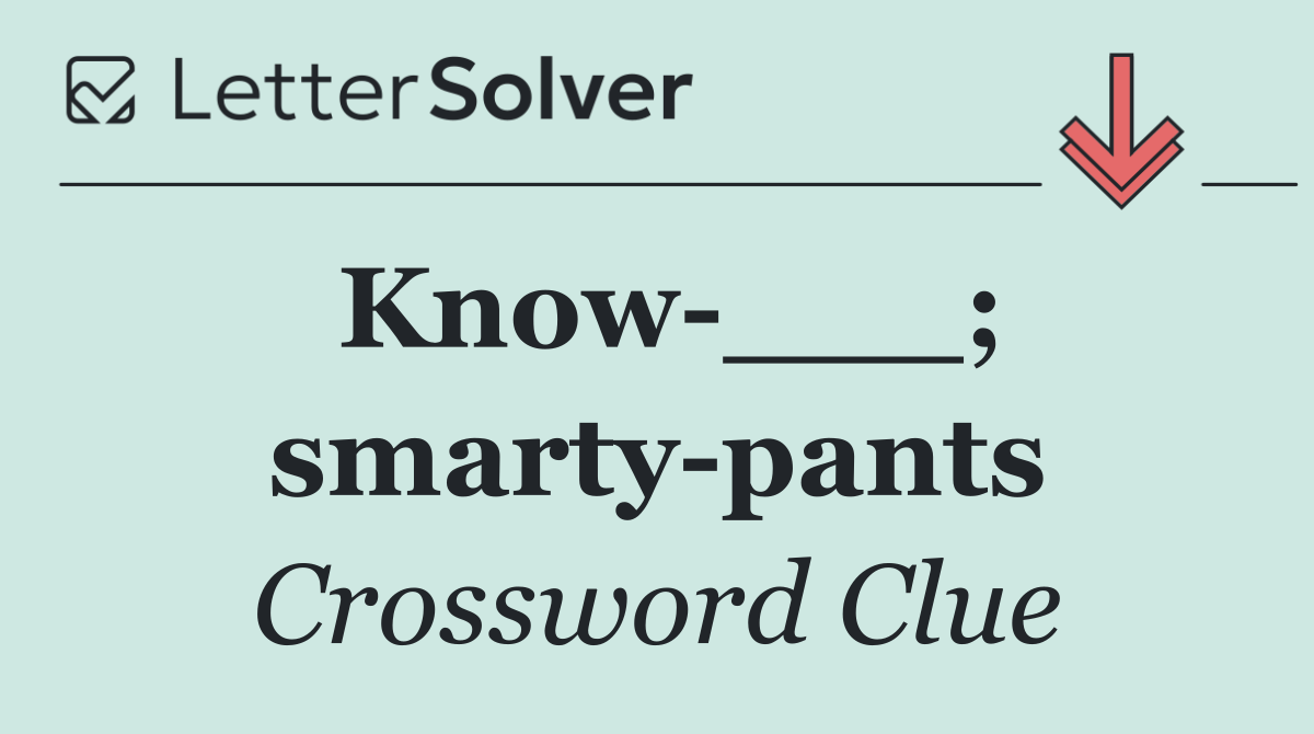 Know ___; smarty pants