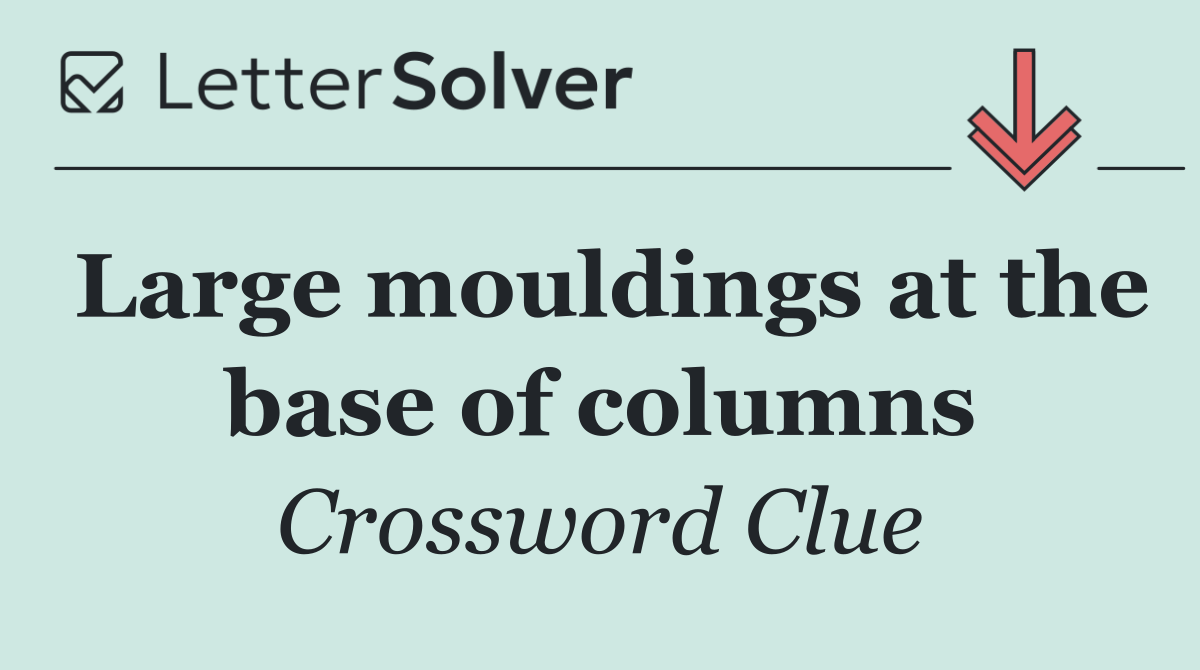 Large mouldings at the base of columns