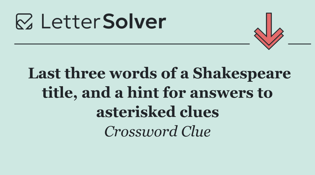 Last three words of a Shakespeare title, and a hint for answers to asterisked clues