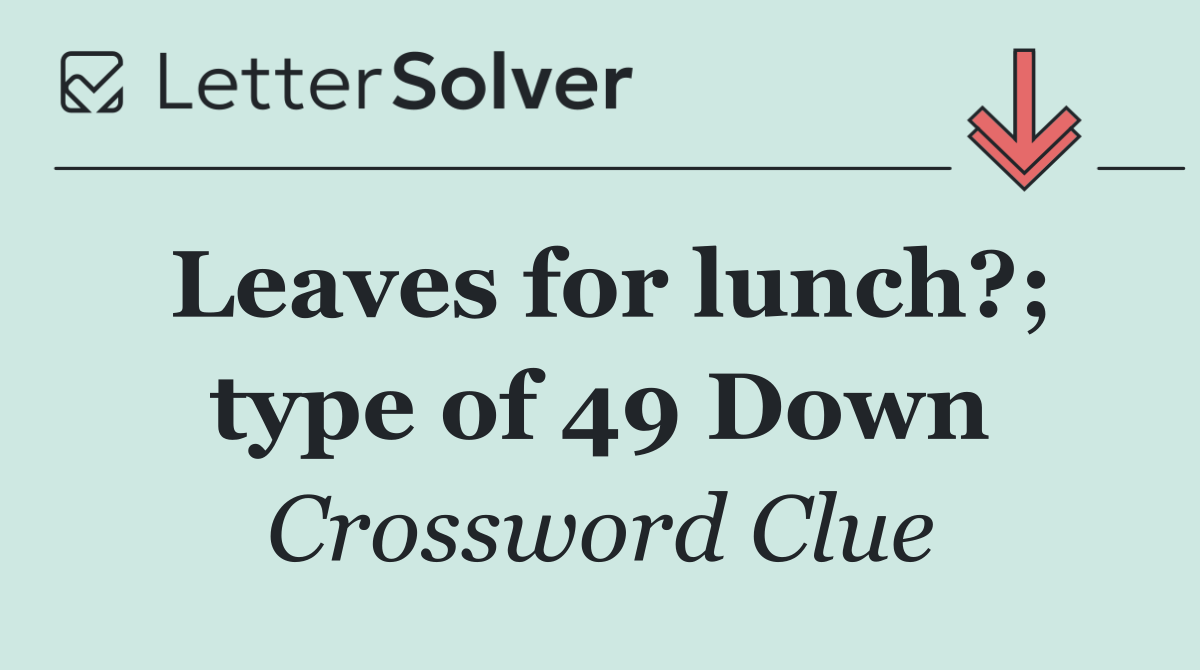 Leaves for lunch?; type of 49 Down