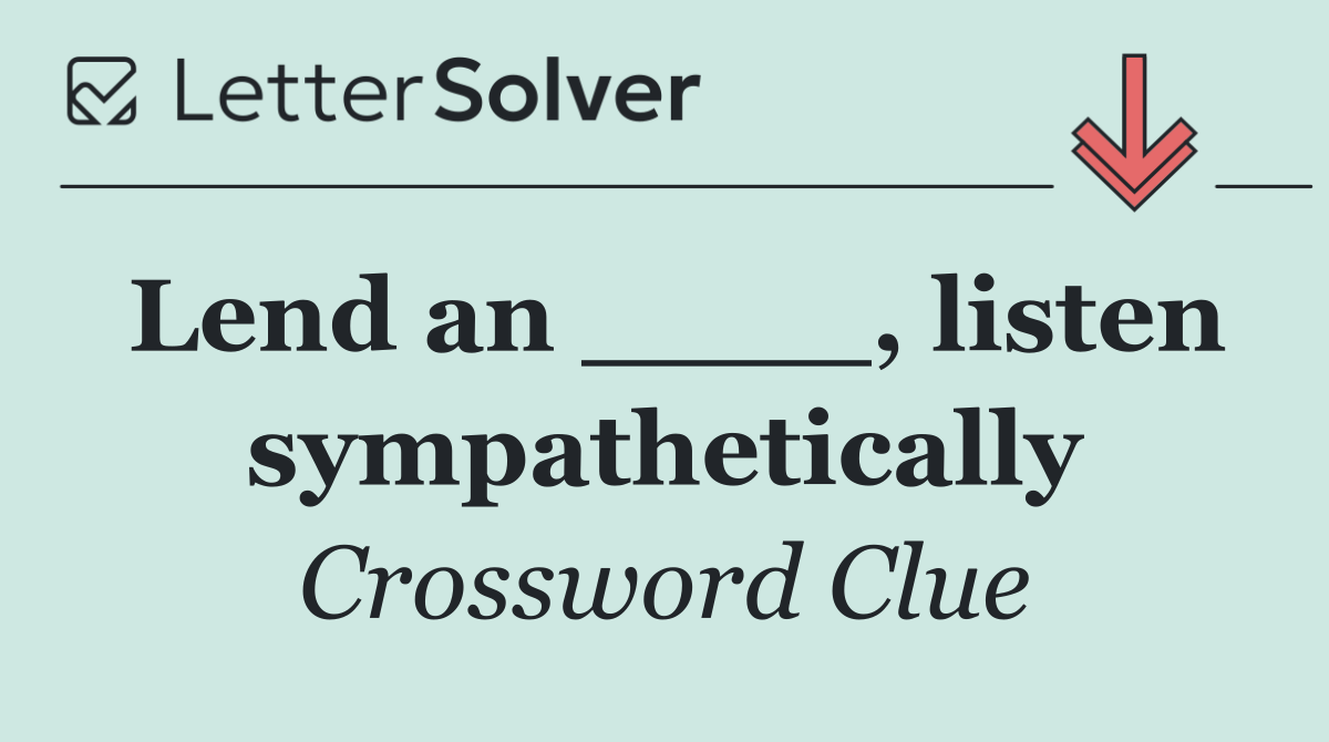 Lend an ____, listen sympathetically
