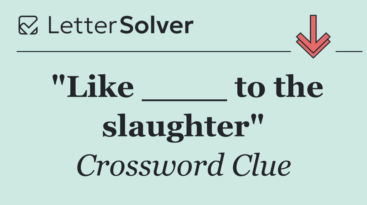 "Like ____ to the slaughter"