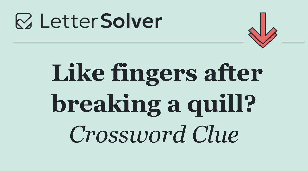 Like fingers after breaking a quill?