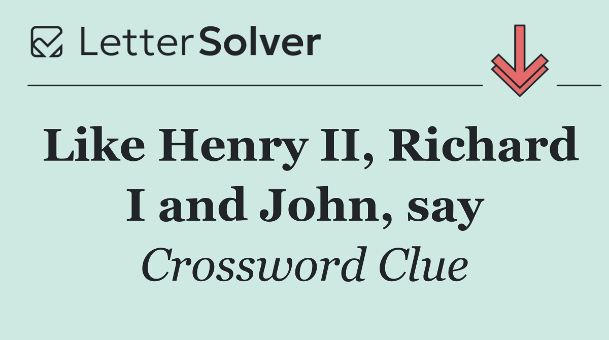 Like Henry II, Richard I and John, say