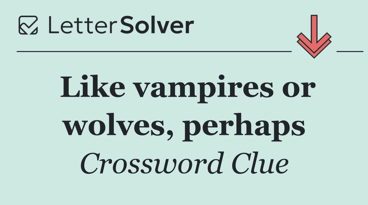 Like vampires or wolves, perhaps