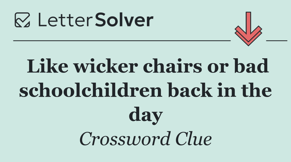Like wicker chairs or bad schoolchildren back in the day