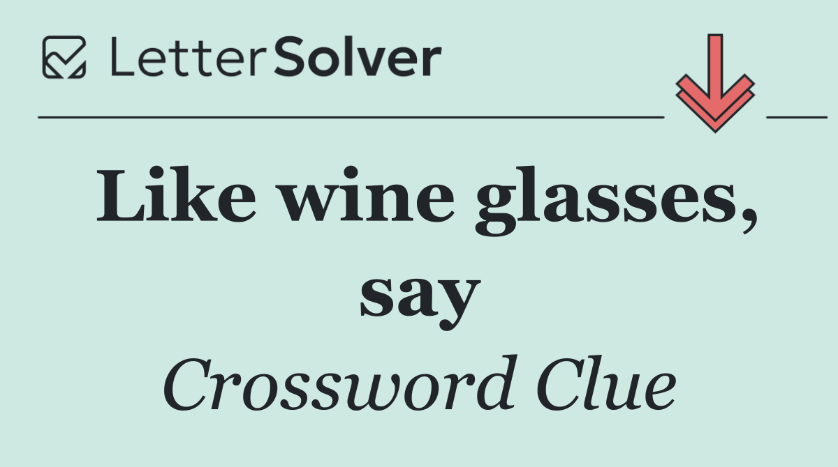 Like wine glasses, say