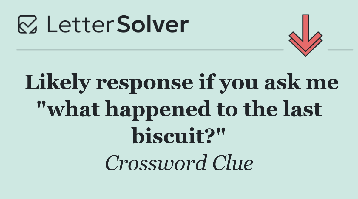 Likely response if you ask me "what happened to the last biscuit?"