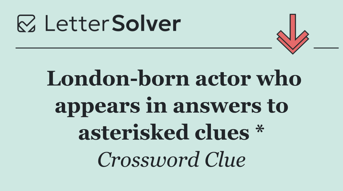 London born actor who appears in answers to asterisked clues *