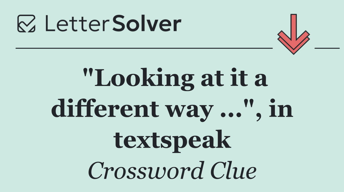 "Looking at it a different way ...", in textspeak