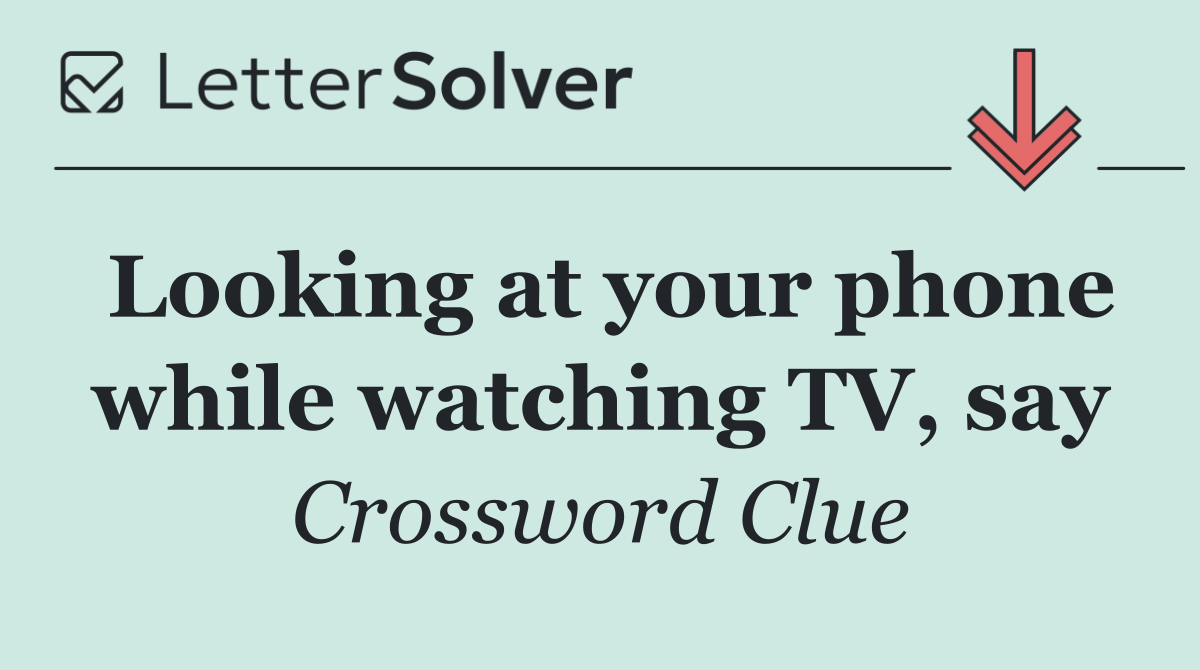 Looking at your phone while watching TV, say