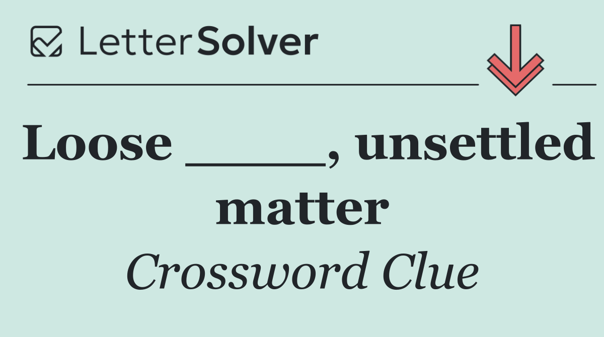 Loose ____, unsettled matter
