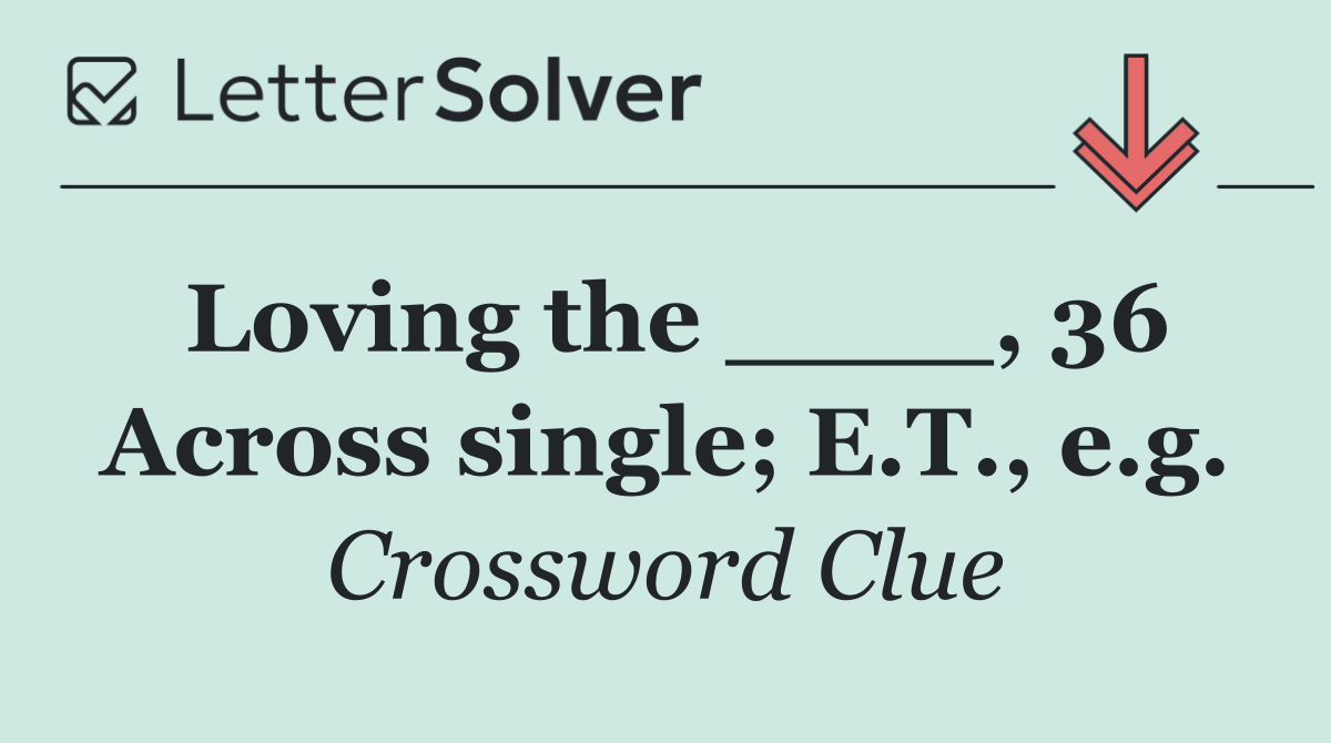 Loving the ____, 36 Across single; E.T., e.g.