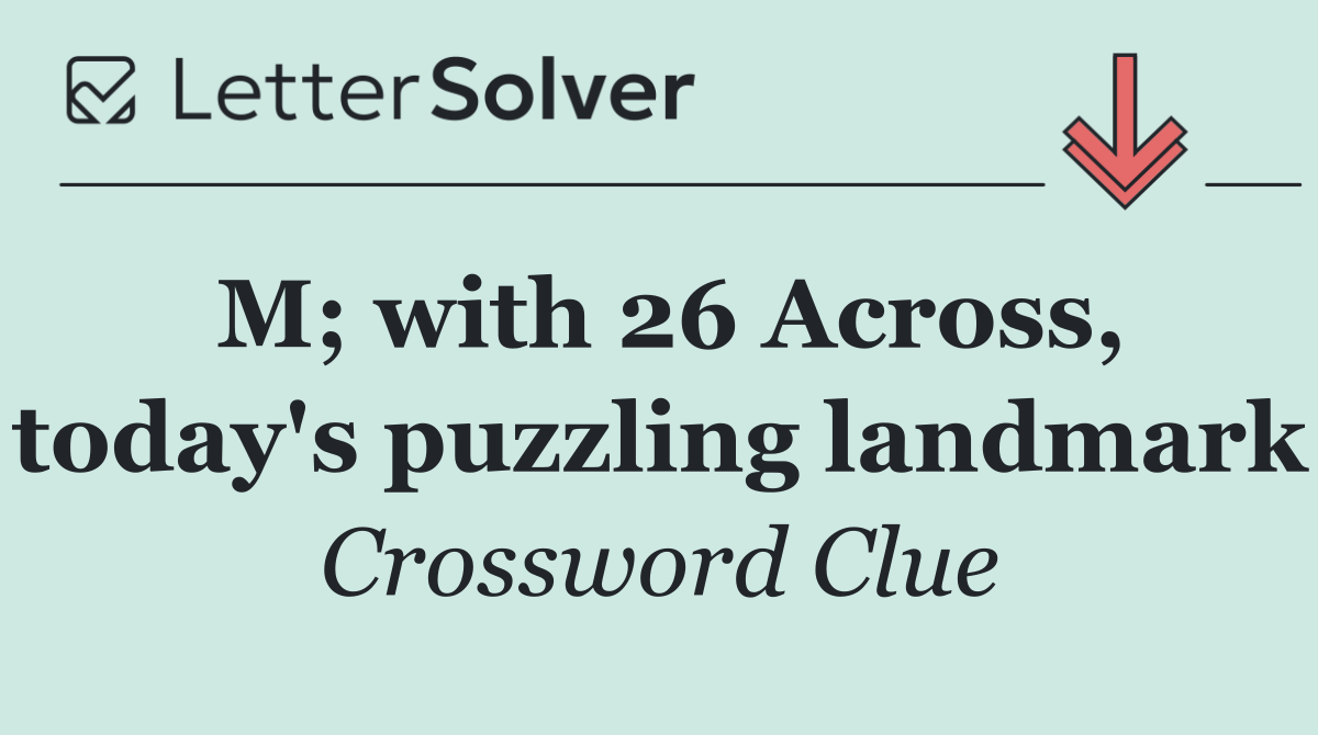M; with 26 Across, today's puzzling landmark