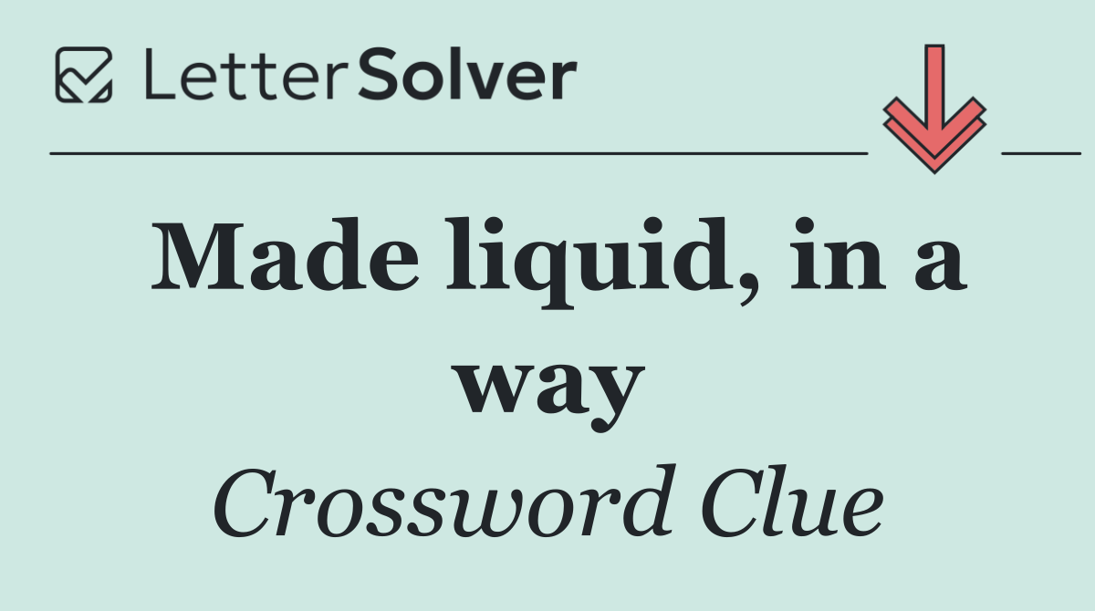 Made liquid, in a way