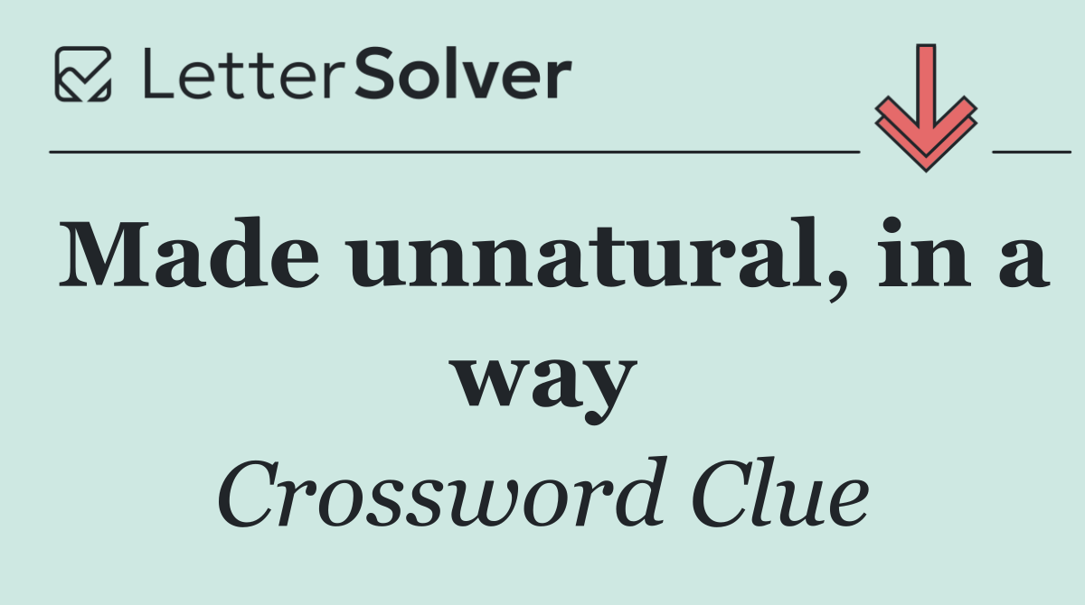 Made unnatural, in a way